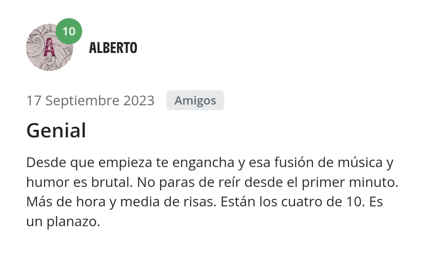 Opinión de Alberto. Desde que empieza te engancha y esa fusión de música y humor es brutal. No paras de reír desde el primer minuto. Más de hora y media de risas. Están los 4 de 10. Es un planazo.